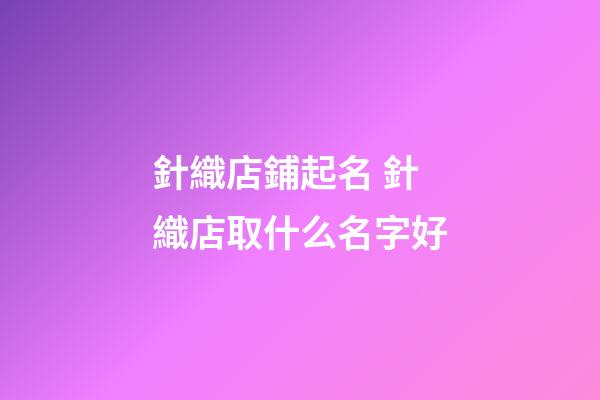 針織店鋪起名 針織店取什么名字好-第1張-店鋪起名-玄機派